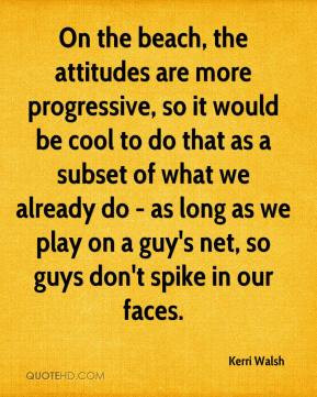 Kerri Walsh - On the beach, the attitudes are more progressive, so it ...