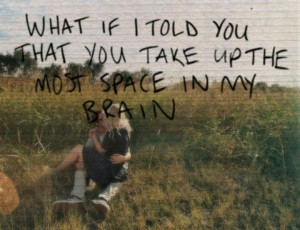 what if I told you that you take up the most space in my brain