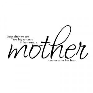 ... we are to big to carry in her arms, a Mother carries us in her heart