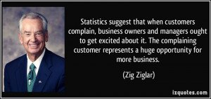 ... customer represents a huge opportunity for more business. - Zig Ziglar