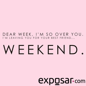 ... Week, I'm so over you! I'm leaving you for your best friend..WEEKEND