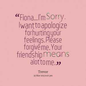 ... your feelings please forgive me your friendship means alot to me