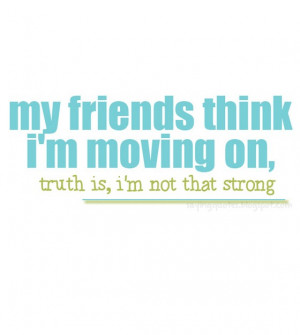 My friends think i am moving on, truth is,