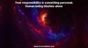 True responsibility is something personal. Human being blushes alone ...