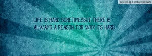 LIFE IS HARD SOMETIMES...BUT THERE IS ALWAYS A REASON FOR WHY ITS HARD ...