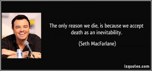 The only reason we die, is because we accept death as an inevitability ...