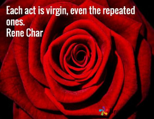 Each act is virgin, even the repeated ones. René Char