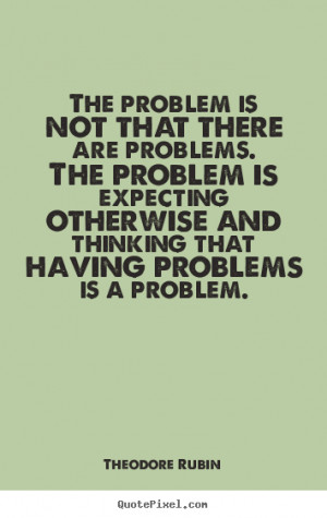 Life quotes - The problem is not that there are problems. the problem ...