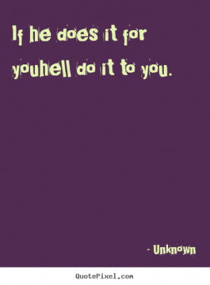 If he does it for youhell do it to you. Unknown good love quotes
