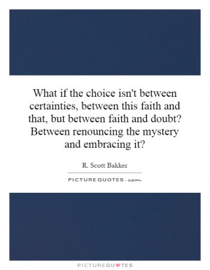 What if the choice isn't between certainties, between this faith and ...