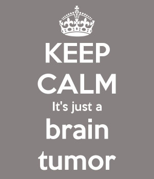 ... http://www.keepcalm-o-matic.co.uk/p/keep-calm-its-just-a-brain-tumor