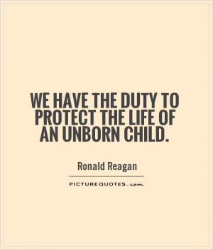... have the duty to protect the life of an unborn child Picture Quote #1