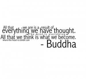 ... The Mind Is Everything, All That We Think Is What We Become. - Buddha