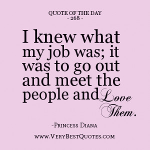 ... ; it was to go out and meet the people and love them.-Princess Diana