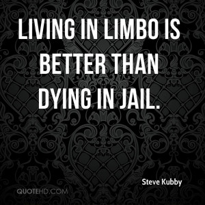 Living in limbo is better than dying in jail.