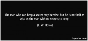 The man who can keep a secret may be wise, but he is not half as wise ...