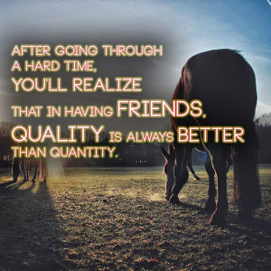 After going through a hard time, you'll realize that in having friends ...