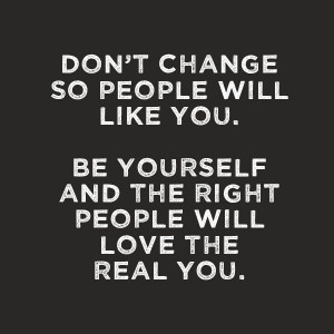 Don't Change so people will like you....Be yourself and the right ...