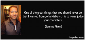 ... from John Malkovich is to never judge your characters. - Jeremy Piven