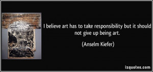... responsibility but it should not give up being art. - Anselm Kiefer