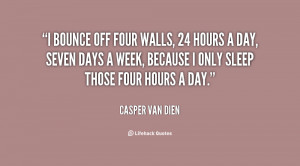 ... hours a day, seven days a week, because I only sleep those four hours