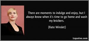 ... know when it's time to go home and wash my knickers. - Kate Winslet