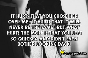 It hurts that you chose her over me.. it hurts that it will never be ...