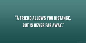 friend allows you distance, but is never far away.”