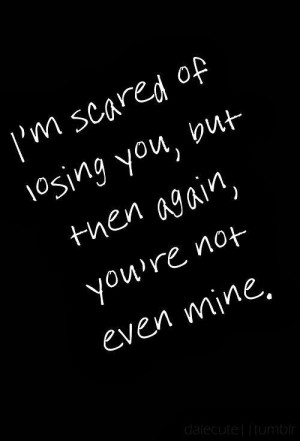 scared of losing you, but then again, you're not even mine.