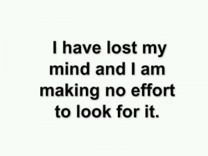 ve lost my mind and I am making no effort to look for it.
