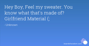 Hey Boy, Feel my sweater. You know what that's made of? Girlfriend ...