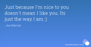 Just because I'm nice to you doesn't mean I like you. Its just the way ...