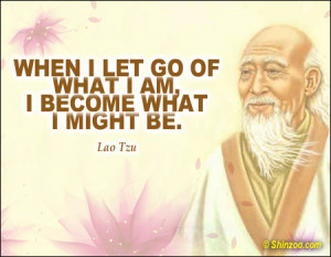 When I let go of what I am, I become what I might be.” -Lao Tzu