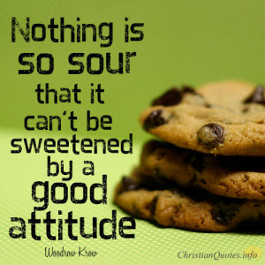 ... - Nothing is so sour that it can't be sweetened by a good attitude