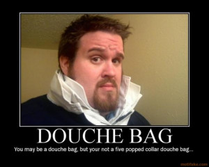 You may be A douche bag.....