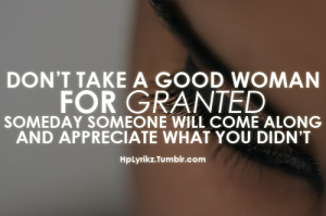 Don’t take a good woman for granted, someday someone will come along ...