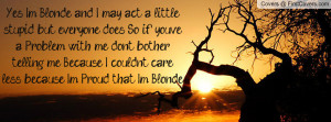Yes I'm Blonde and I may act a little stupid but everyone does, So if ...