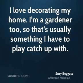 Suzy Bogguss - I love decorating my home. I'm a gardener too, so that ...