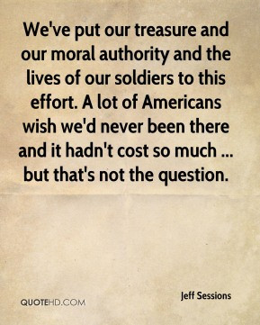 Jeff Sessions - We've put our treasure and our moral authority and the ...