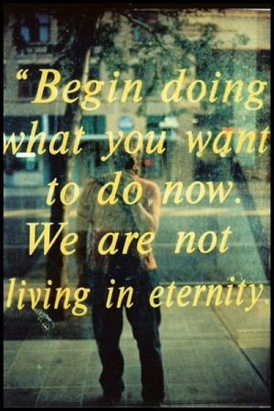 Begin doing what you want to do now.