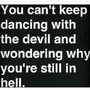 ... keep dancing with the devil and wondering why you're still in hell