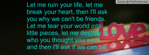 , let me break your heart, then I'll ask you why we can't be friends ...