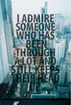 admire someone who has been through a lot and still keeps their head ...