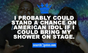 ... stand a chance on American Idol if I could bring my shower on stage