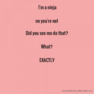 ninja no you're not Did you see me do that? What? EXACTLY