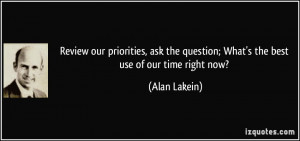 ... the question; What's the best use of our time right now? - Alan Lakein