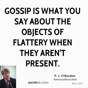 Gossip is what you say about the objects of flattery when they aren't ...