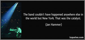 ... else in the world but New York. That was the catalyst. - Jan Hammer