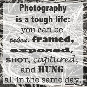 Photography is a tough life: you can be taken, framed, exposed, shot ...