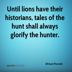 Until lions have their historians, tales of the hunt shall always ...